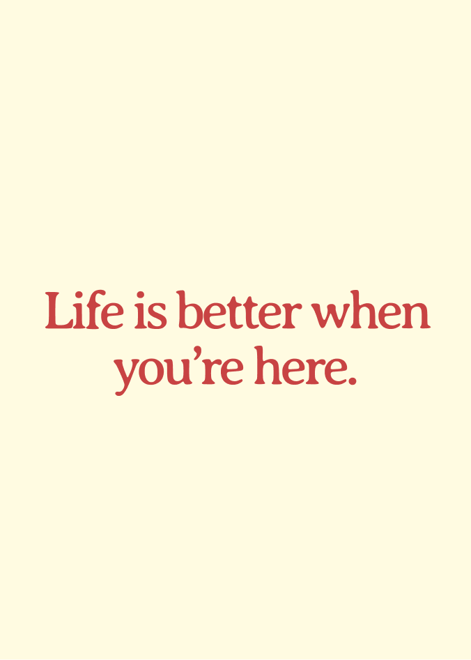 life is better when you're here